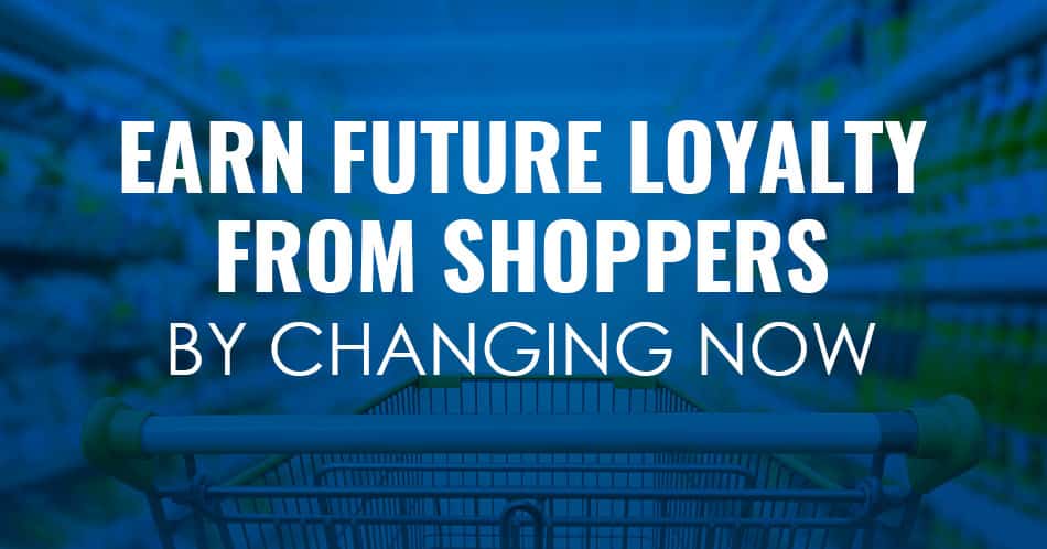 Read more about the article EARN FUTURE LOYALTY FROM SHOPPERS BY CHANGING NOW